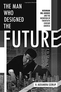 The Man Who Designed the Future - B. Alexandra Szerlip